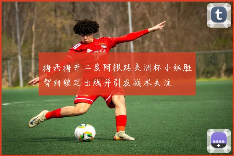 梅西梅开二度阿根廷美洲杯小组胜智利锁定出线并引发战术关注