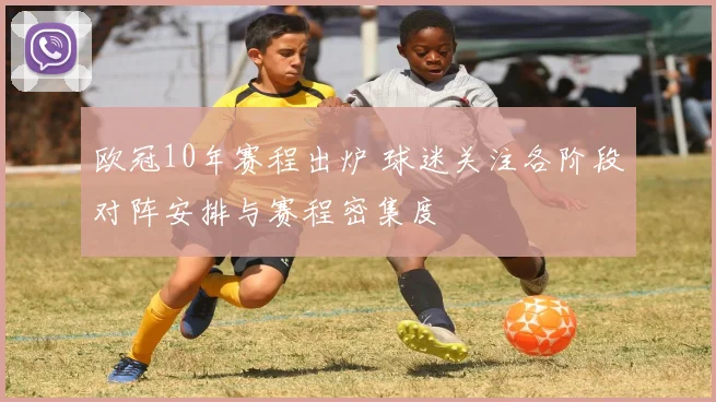 欧冠10年赛程出炉 球迷关注各阶段对阵安排与赛程密集度