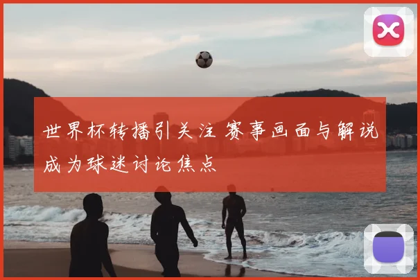 世界杯转播引关注 赛事画面与解说成为球迷讨论焦点