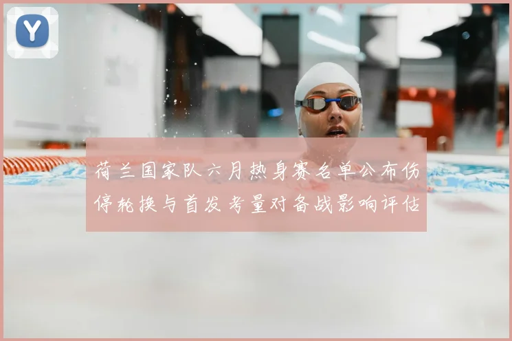 荷兰国家队六月热身赛名单公布伤停轮换与首发考量对备战影响评估