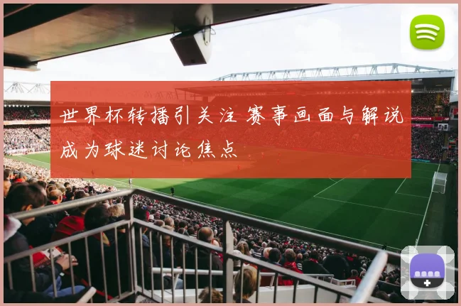 世界杯转播引关注 赛事画面与解说成为球迷讨论焦点