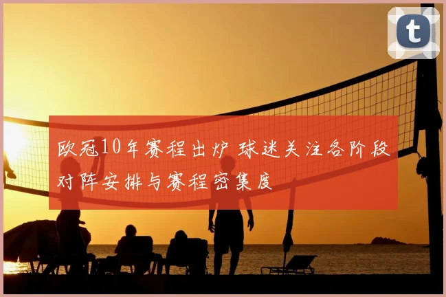 欧冠10年赛程出炉 球迷关注各阶段对阵安排与赛程密集度