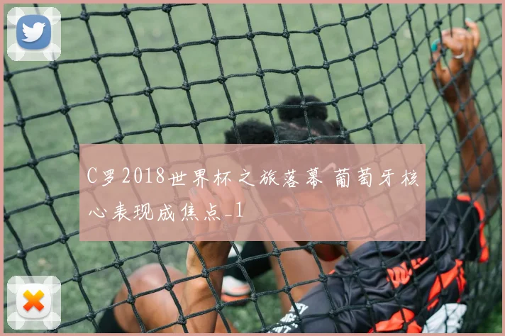 C罗2018世界杯之旅落幕 葡萄牙核心表现成焦点_1