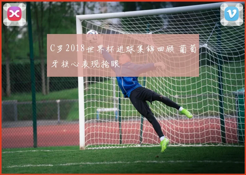C罗2018世界杯进球集锦回顾 葡萄牙核心表现抢眼