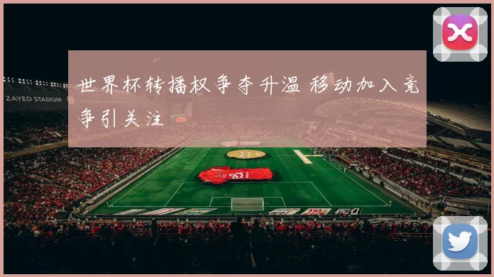 世界杯转播权争夺升温 移动加入竞争引关注