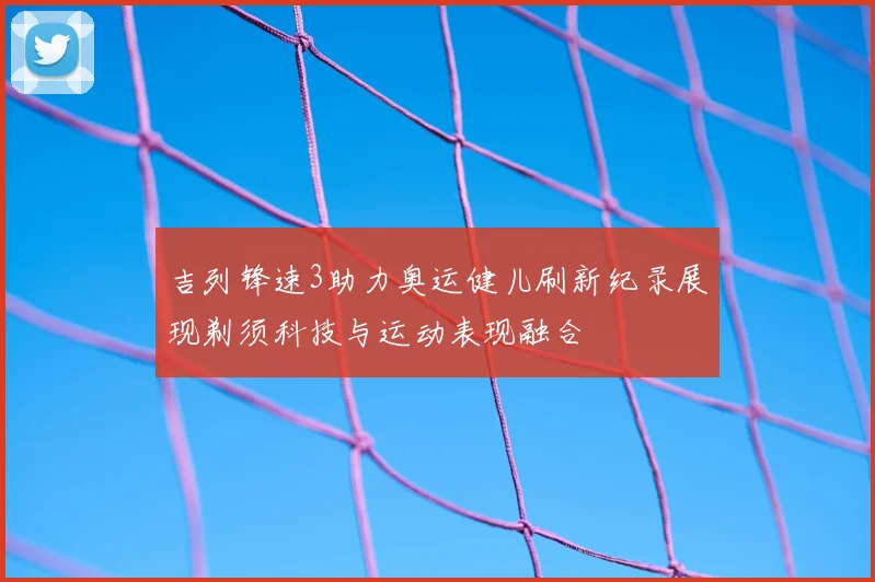 吉列锋速3助力奥运健儿刷新纪录展现剃须科技与运动表现融合