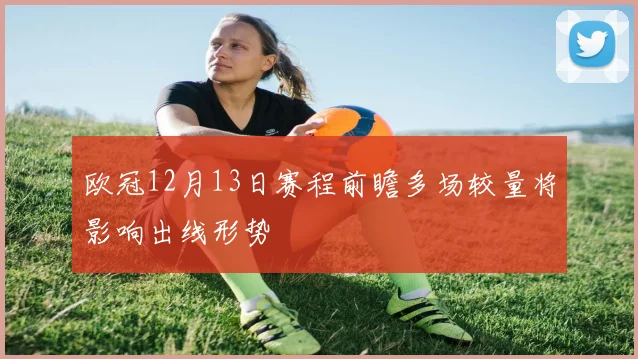 欧冠12月13日赛程前瞻多场较量将影响出线形势