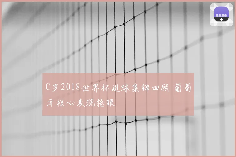 C罗2018世界杯进球集锦回顾 葡萄牙核心表现抢眼