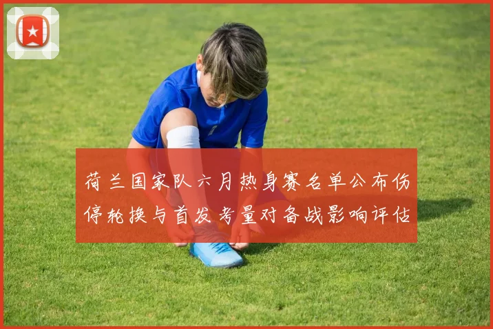 荷兰国家队六月热身赛名单公布伤停轮换与首发考量对备战影响评估