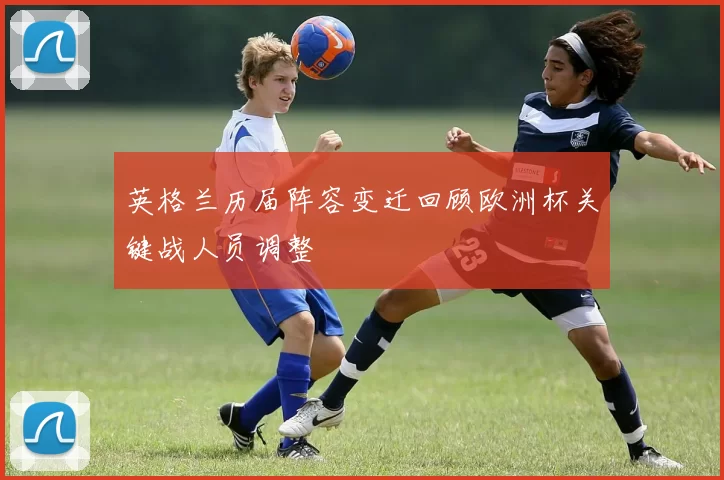 英格兰历届阵容变迁回顾欧洲杯关键战人员调整
