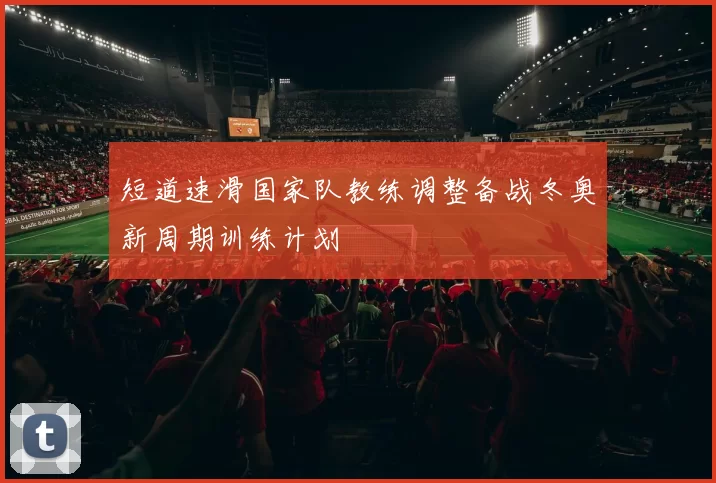 短道速滑国家队教练调整备战冬奥新周期训练计划